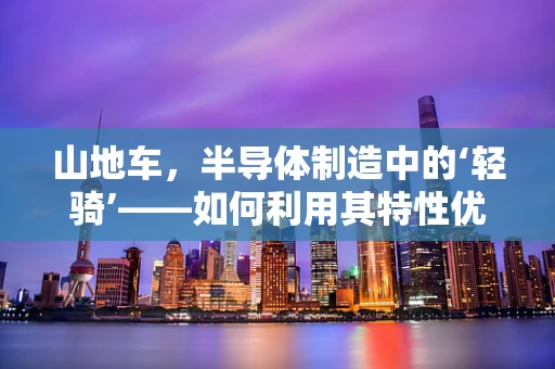 山地车，半导体制造中的‘轻骑’——如何利用其特性优化生产流程？