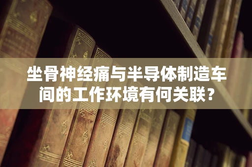 坐骨神经痛与半导体制造车间的工作环境有何关联？