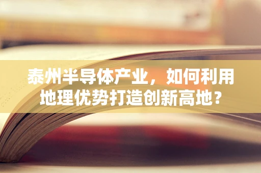 泰州半导体产业，如何利用地理优势打造创新高地？