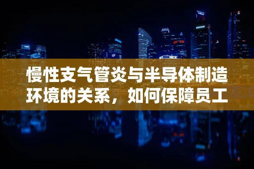 慢性支气管炎与半导体制造环境的关系，如何保障员工健康？