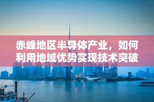 赤峰地区半导体产业，如何利用地域优势实现技术突破？