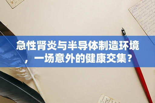 急性肾炎与半导体制造环境，一场意外的健康交集？