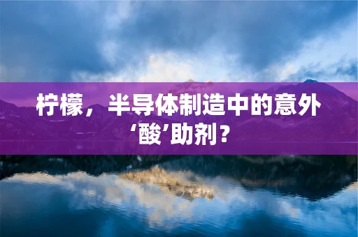 柠檬，半导体制造中的意外‘酸’助剂？