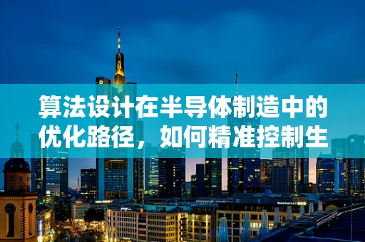 算法设计在半导体制造中的优化路径，如何精准控制生产流程？