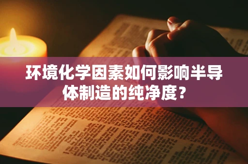 环境化学因素如何影响半导体制造的纯净度？