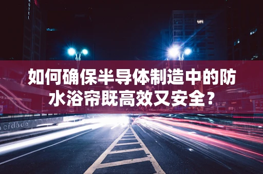 如何确保半导体制造中的防水浴帘既高效又安全？