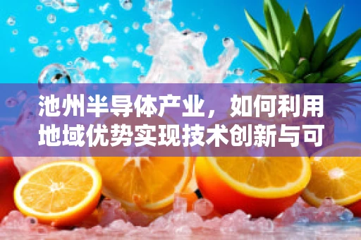 池州半导体产业，如何利用地域优势实现技术创新与可持续发展？