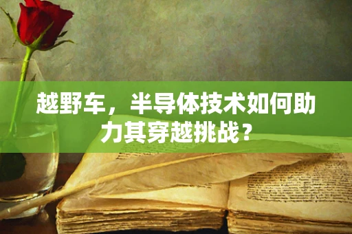越野车，半导体技术如何助力其穿越挑战？