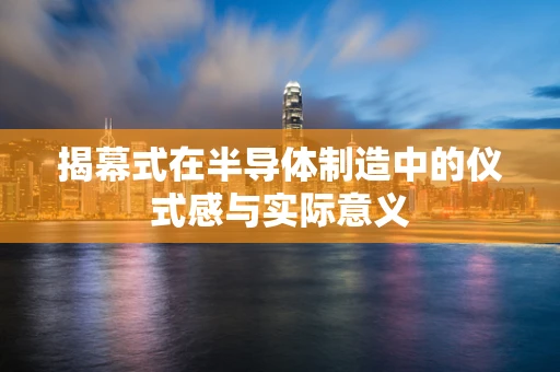 揭幕式在半导体制造中的仪式感与实际意义