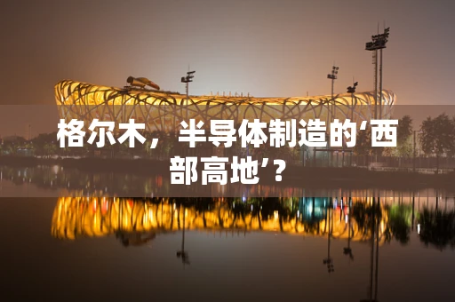 格尔木，半导体制造的‘西部高地’？
