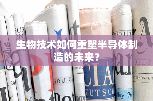 生物技术如何重塑半导体制造的未来？