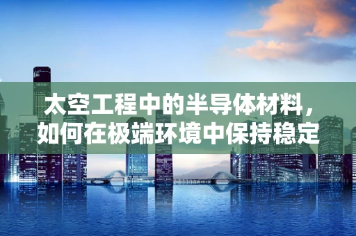 太空工程中的半导体材料，如何在极端环境中保持稳定？