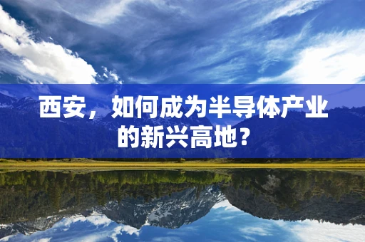 西安，如何成为半导体产业的新兴高地？