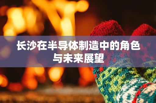 长沙在半导体制造中的角色与未来展望