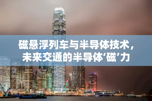 磁悬浮列车与半导体技术，未来交通的半导体‘磁’力