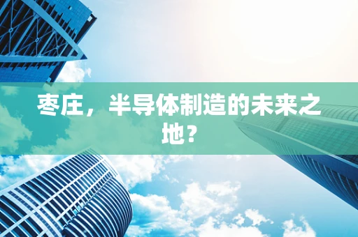 枣庄，半导体制造的未来之地？