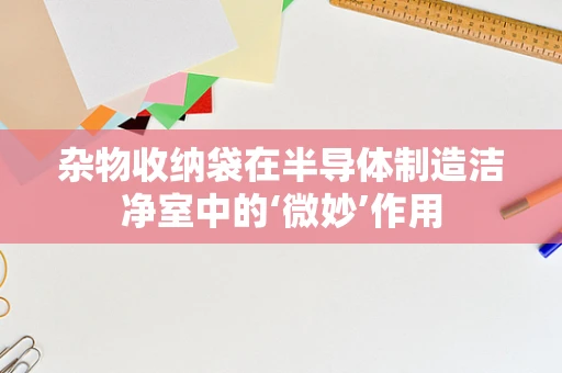 杂物收纳袋在半导体制造洁净室中的‘微妙’作用