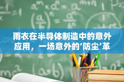 雨衣在半导体制造中的意外应用，一场意外的‘防尘’革命？