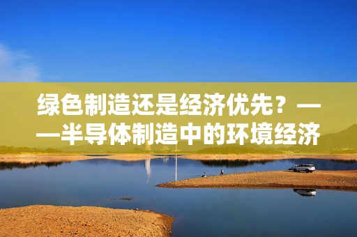 绿色制造还是经济优先？——半导体制造中的环境经济学悖论