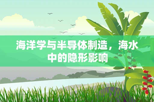 海洋学与半导体制造，海水中的隐形影响
