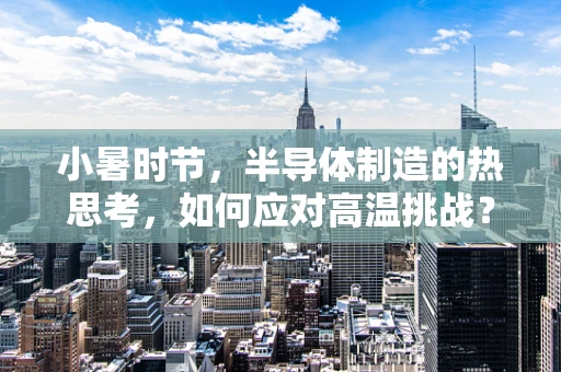 小暑时节，半导体制造的热思考，如何应对高温挑战？