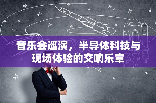 音乐会巡演，半导体科技与现场体验的交响乐章