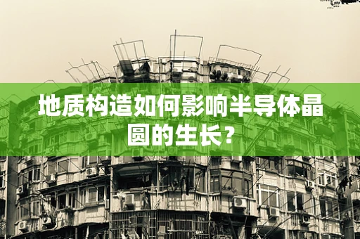 地质构造如何影响半导体晶圆的生长？