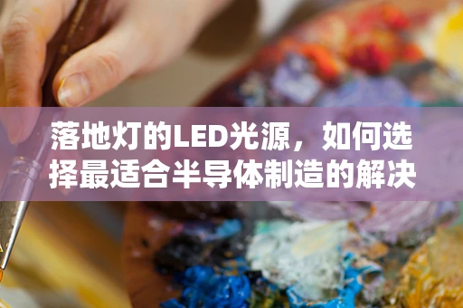 落地灯的LED光源，如何选择最适合半导体制造的解决方案？