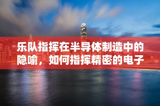 乐队指挥在半导体制造中的隐喻，如何指挥精密的电子乐章？