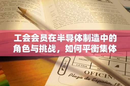 工会会员在半导体制造中的角色与挑战，如何平衡集体利益与技术创新？