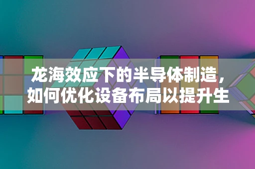 龙海效应下的半导体制造，如何优化设备布局以提升生产效率？