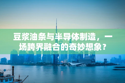 豆浆油条与半导体制造，一场跨界融合的奇妙想象？