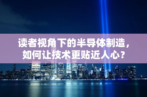 读者视角下的半导体制造，如何让技术更贴近人心？