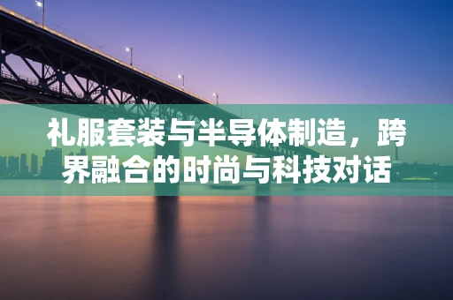 礼服套装与半导体制造，跨界融合的时尚与科技对话