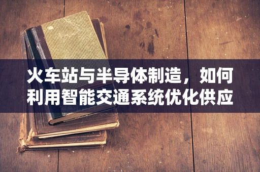 火车站与半导体制造，如何利用智能交通系统优化供应链管理？