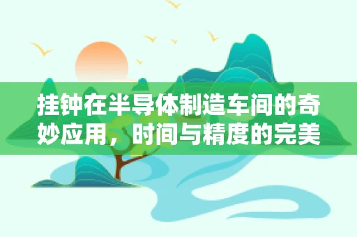 挂钟在半导体制造车间的奇妙应用，时间与精度的完美融合