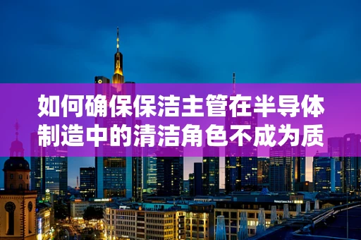 如何确保保洁主管在半导体制造中的清洁角色不成为质量隐患？