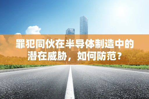 罪犯同伙在半导体制造中的潜在威胁，如何防范？