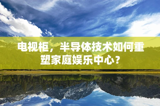电视柜，半导体技术如何重塑家庭娱乐中心？