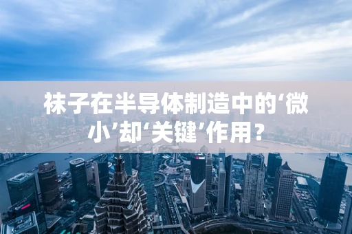 袜子在半导体制造中的‘微小’却‘关键’作用？
