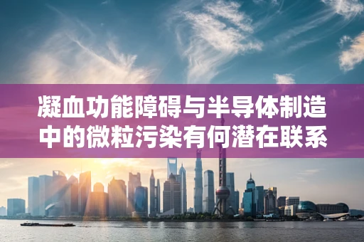 凝血功能障碍与半导体制造中的微粒污染有何潜在联系？