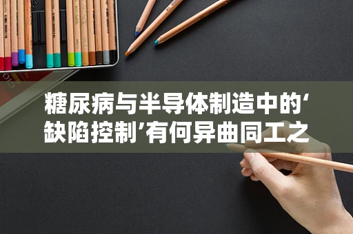 糖尿病与半导体制造中的‘缺陷控制’有何异曲同工之处？