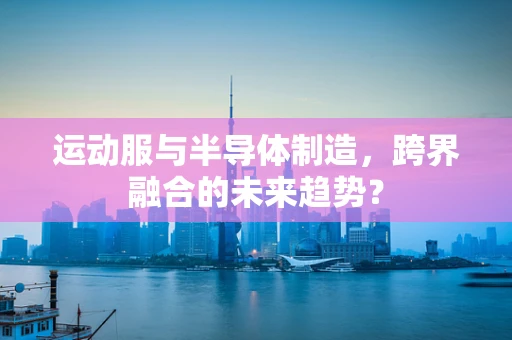 运动服与半导体制造，跨界融合的未来趋势？