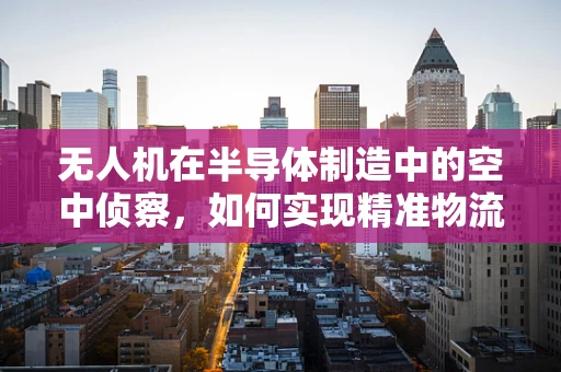 无人机在半导体制造中的空中侦察，如何实现精准物流监控？