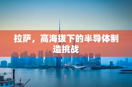 拉萨，高海拔下的半导体制造挑战