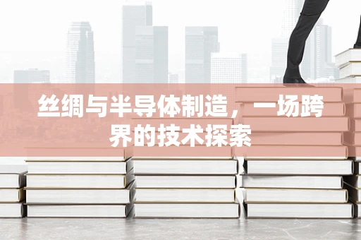 丝绸与半导体制造，一场跨界的技术探索