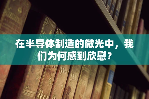 在半导体制造的微光中，我们为何感到欣慰？