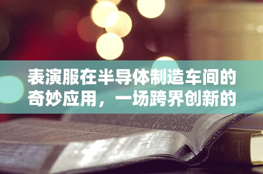 表演服在半导体制造车间的奇妙应用，一场跨界创新的设想