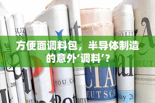 方便面调料包，半导体制造的意外‘调料’？