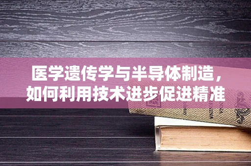 医学遗传学与半导体制造，如何利用技术进步促进精准医疗？